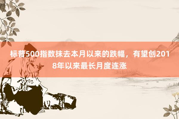 标普500指数抹去本月以来的跌幅，有望创2018年以来最长月度连涨